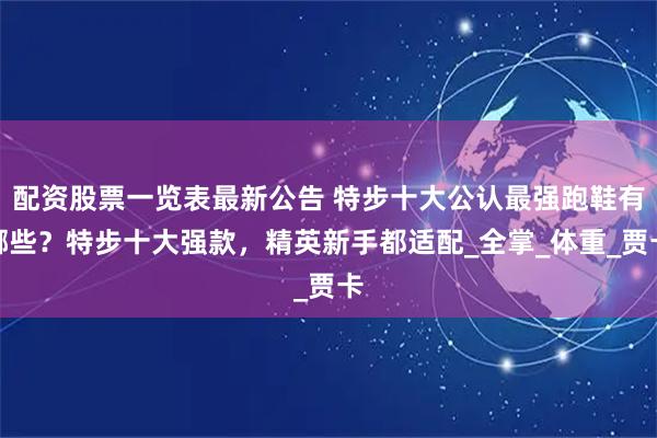 配资股票一览表最新公告 特步十大公认最强跑鞋有哪些？特步十大强款，精英新手都适配_全掌_体重_贾卡