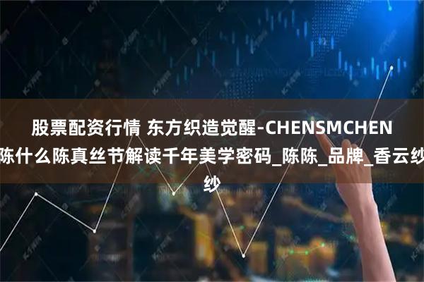 股票配资行情 东方织造觉醒-CHENSMCHEN陈什么陈真丝节解读千年美学密码_陈陈_品牌_香云纱