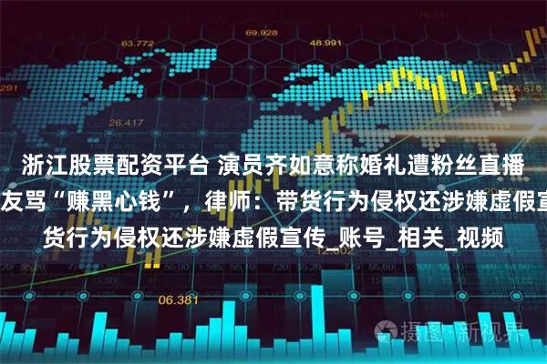 浙江股票配资平台 演员齐如意称婚礼遭粉丝直播带货，自己背锅被网友骂“赚黑心钱”，律师：带货行为侵权还涉嫌虚假宣传_账号_相关_视频