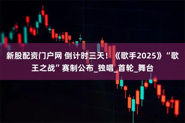 新股配资门户网 倒计时三天！《歌手2025》“歌王之战”赛制公布_独唱_首轮_舞台