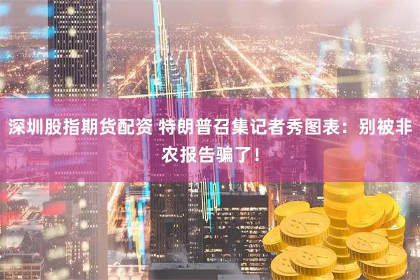 深圳股指期货配资 特朗普召集记者秀图表：别被非农报告骗了！