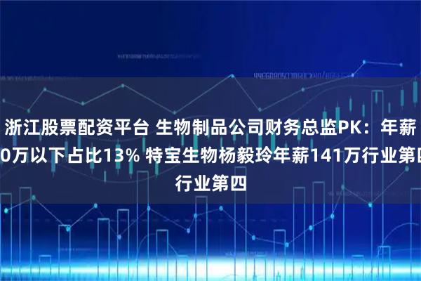 浙江股票配资平台 生物制品公司财务总监PK：年薪50万以下占比13% 特宝生物杨毅玲年薪141万行业第四
