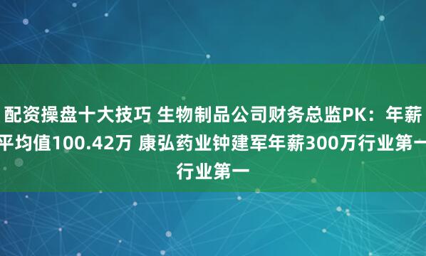 配资操盘十大技巧 生物制品公司财务总监PK：年薪平均值100.42万 康弘药业钟建军年薪300万行业第一