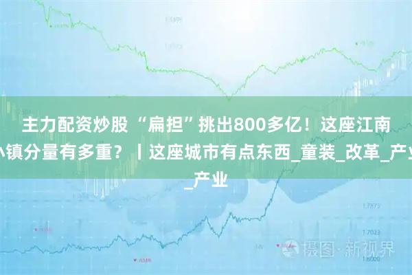 主力配资炒股 “扁担”挑出800多亿！这座江南小镇分量有多重？丨这座城市有点东西_童装_改革_产业