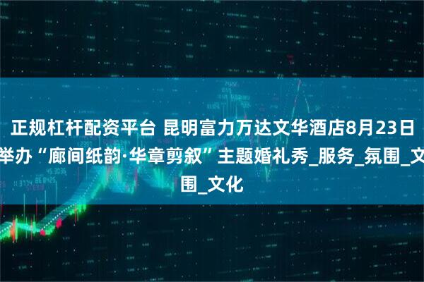 正规杠杆配资平台 昆明富力万达文华酒店8月23日将举办“廊间纸韵·华章剪叙”主题婚礼秀_服务_氛围_文化
