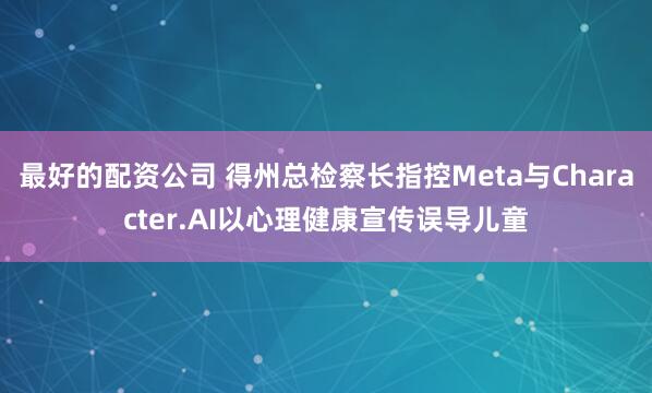 最好的配资公司 得州总检察长指控Meta与Character.AI以心理健康宣传误导儿童