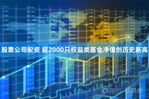 股票公司配资 超2000只权益类基金净值创历史新高
