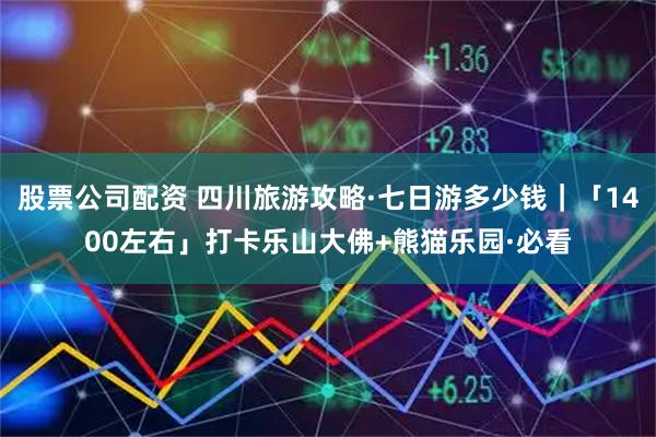 股票公司配资 四川旅游攻略·七日游多少钱｜「1400左右」打卡乐山大佛+熊猫乐园·必看