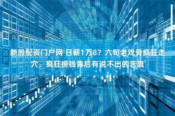 新股配资门户网 日薪1万8？六旬老戏骨疯狂走穴，疯狂捞钱背后有说不出的苦衷