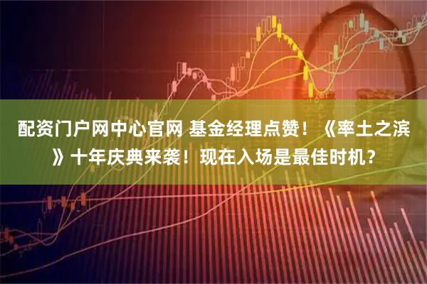 配资门户网中心官网 基金经理点赞！《率土之滨》十年庆典来袭！现在入场是最佳时机？