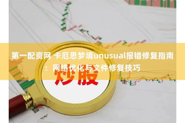 第一配资网 卡厄思梦境unusual报错修复指南：网络优化与文件修复技巧