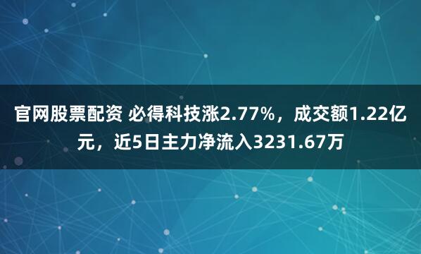 官网股票配资 必得科技涨2.77%，成交额1.22亿元，近5日主力净流入3231.67万