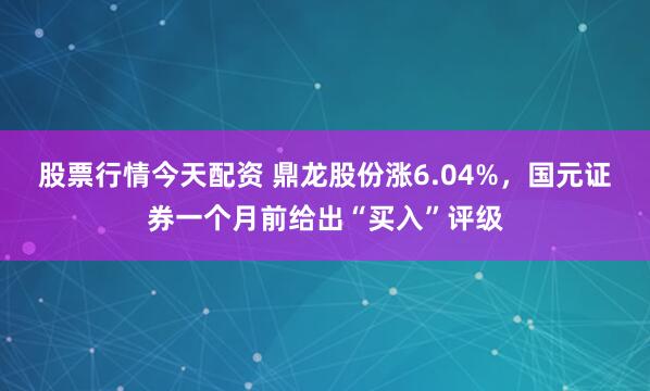 股票行情今天配资 鼎龙股份涨6.04%，国元证券一个月前给出“买入”评级