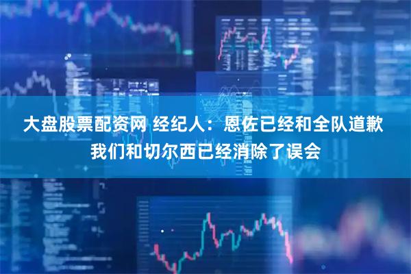 大盘股票配资网 经纪人：恩佐已经和全队道歉 我们和切尔西已经消除了误会