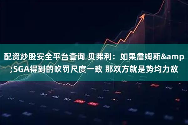 配资炒股安全平台查询 贝弗利：如果詹姆斯&SGA得到的吹罚尺度一致 那双方就是势均力敌