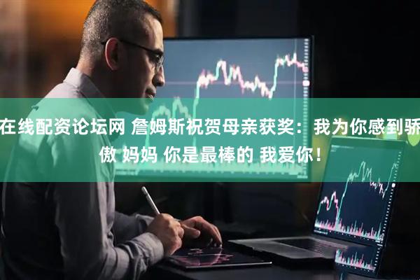 在线配资论坛网 詹姆斯祝贺母亲获奖：我为你感到骄傲 妈妈 你是最棒的 我爱你！