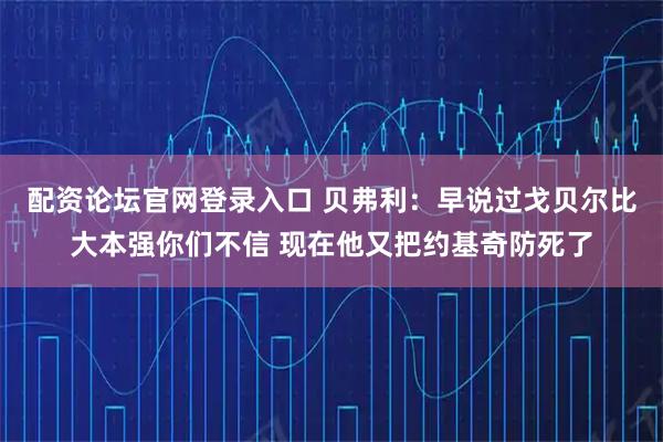 配资论坛官网登录入口 贝弗利：早说过戈贝尔比大本强你们不信 现在他又把约基奇防死了