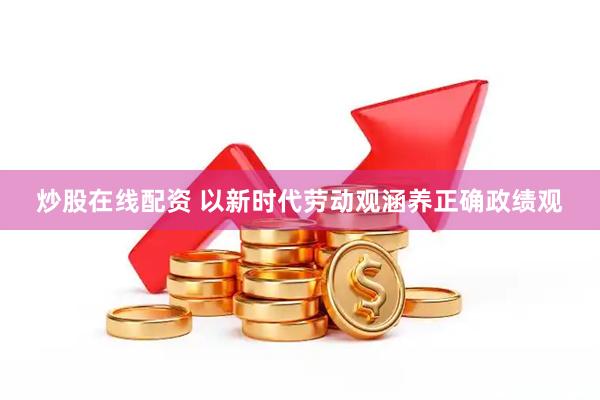 炒股在线配资 以新时代劳动观涵养正确政绩观