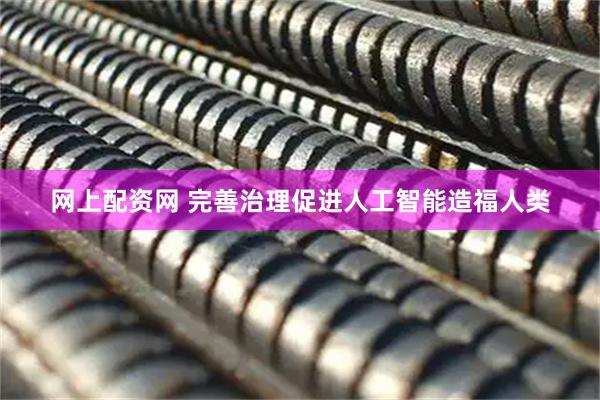 网上配资网 完善治理促进人工智能造福人类