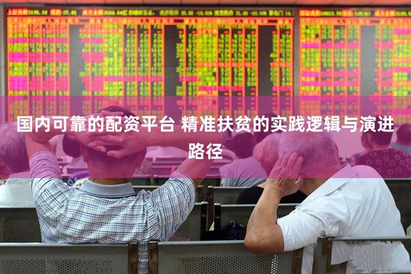 国内可靠的配资平台 精准扶贫的实践逻辑与演进路径